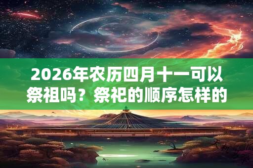 2026年农历四月十一可以祭祖吗？祭祀的顺序怎样的？