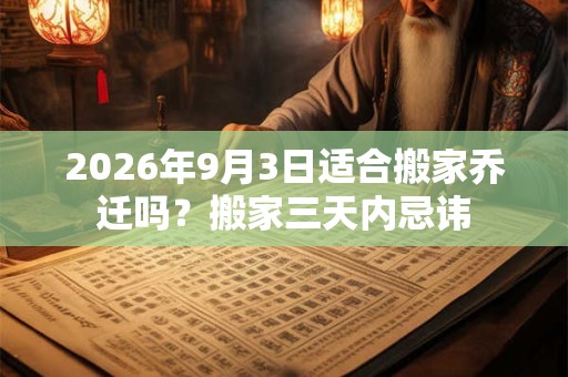 2026年9月3日适合搬家乔迁吗？搬家三天内忌讳