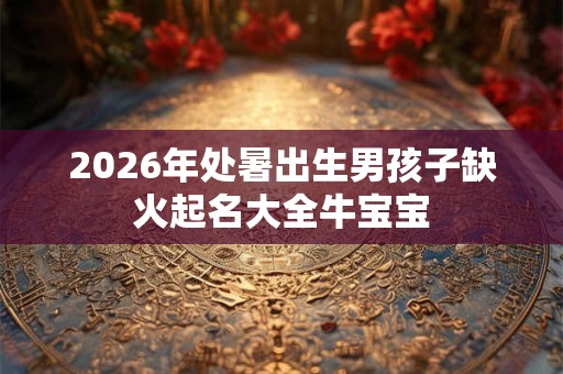 2026年处暑出生男孩子缺火起名大全牛宝宝