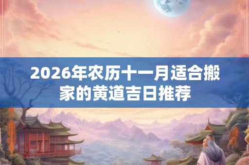 2026年农历十一月适合搬家的黄道吉日推荐