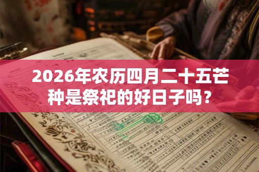 2026年农历四月二十五芒种是祭祀的好日子吗? 2026年农历四月二十五芒种是祭祀的好日子吗?