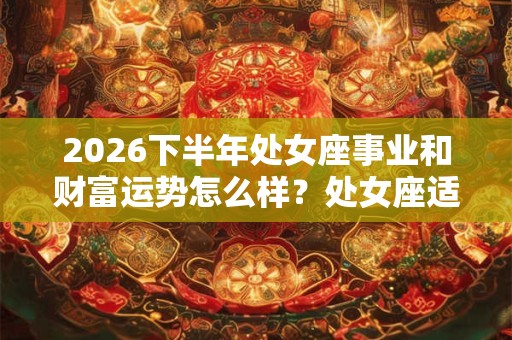 2026下半年处女座事业和财富运势怎么样？处女座适合什么工作