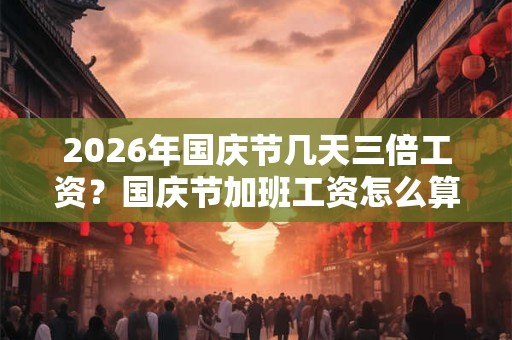 2026年国庆节几天三倍工资？国庆节加班工资怎么算？