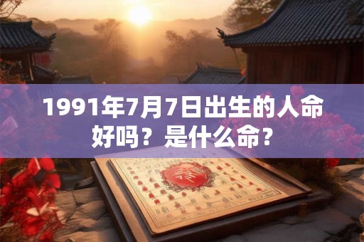 1991年7月7日出生的人命好吗?是什么命? 1991年7月7日出生的人命好吗?是什么命?