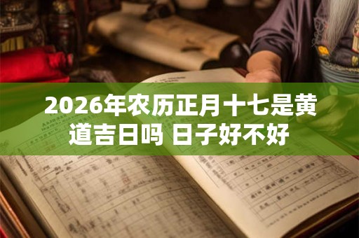 2026年农历正月十七是黄道吉日吗 日子好不好