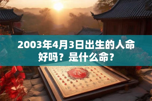 2003年4月3日出生的人命好吗?是什么命? 2003年4月3日出生的人命好吗?是什么命?