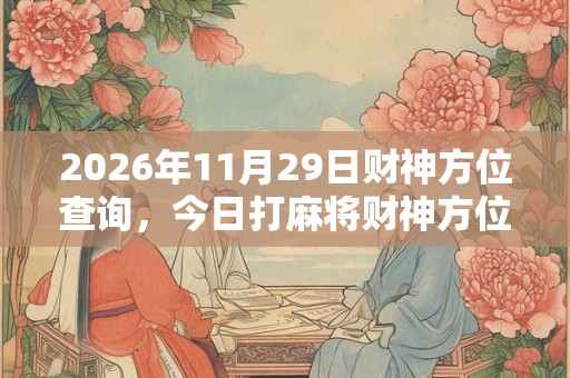 2026年11月29日财神方位查询,今日打麻将财神方位一览表 2026年11月29日财神方位查询,今日打麻将财神方位一览表