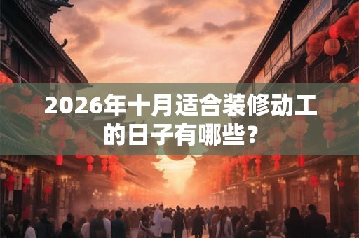 2026年十月适合装修动工的日子有哪些？