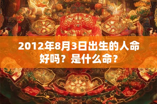 2012年8月3日出生的人命好吗？是什么命？