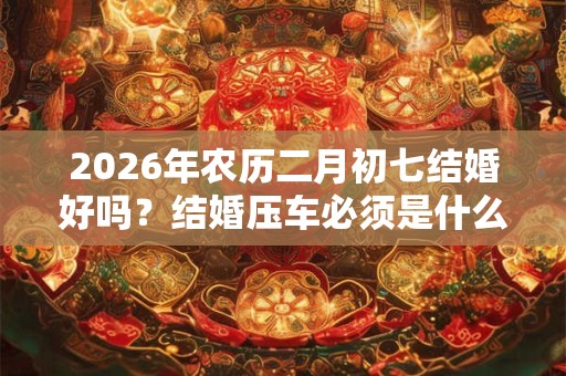 2026年农历二月初七结婚好吗?结婚压车必须是什么人? 2026年农历二月初七结婚好吗?结婚压车必须是什么人?
