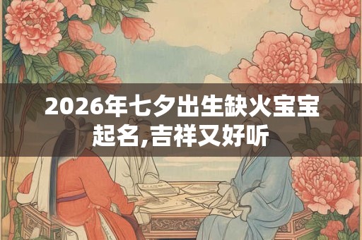 2026年七夕出生缺火宝宝起名,吉祥又好听 2026年七夕出生缺火宝宝起名,吉祥又好听
