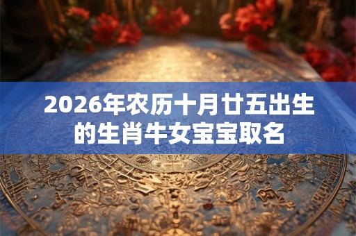 2026年农历十月廿五出生的生肖牛女宝宝取名 2026年农历十月廿五出生的生肖牛女宝宝取名