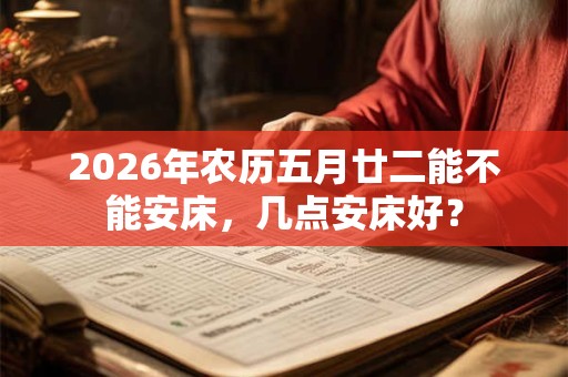 2026年农历五月廿二能不能安床，几点安床好？