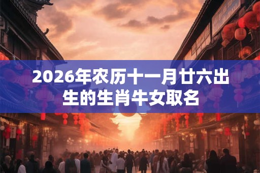 2026年农历十一月廿六出生的生肖牛女取名