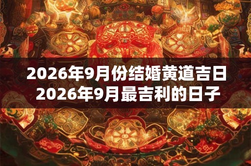 2026年9月份结婚黄道吉日 2026年9月最吉利的日子 2026年9月份结婚黄道吉日 2026年9月最吉利的日子