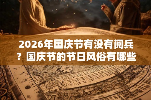 2026年国庆节有没有阅兵?国庆节的节日风俗有哪些? 2026年国庆节有没有阅兵?国庆节的节日风俗有哪些?