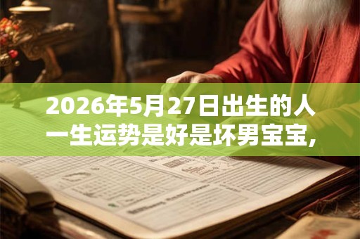 2026年5月27日出生的人一生运势是好是坏男宝宝,五行运势详解