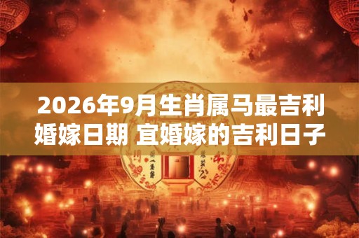 2026年9月生肖属马最吉利婚嫁日期 宜婚嫁的吉利日子