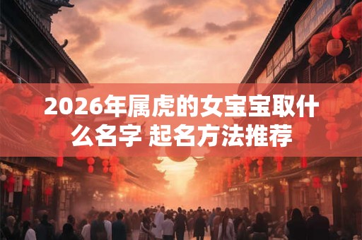 2026年属虎的女宝宝取什么名字 起名方法推荐