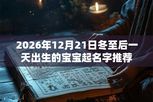 2026年12月21日冬至后一天出生的宝宝起名字推荐