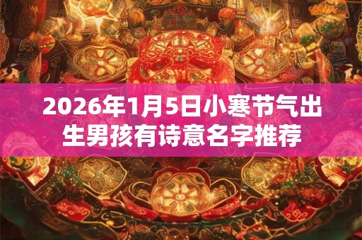 2026年1月5日小寒节气出生男孩有诗意名字推荐 2026年1月5日小寒节气出生男孩有诗意名字推荐