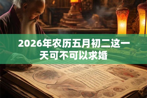 2026年农历五月初二这一天可不可以求婚