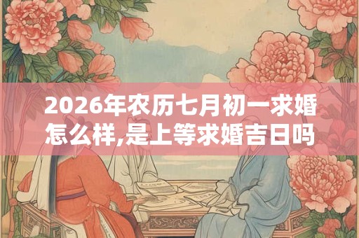 2026年农历七月初一求婚怎么样,是上等求婚吉日吗? 2026年农历七月初一求婚怎么样,是上等求婚吉日吗?
