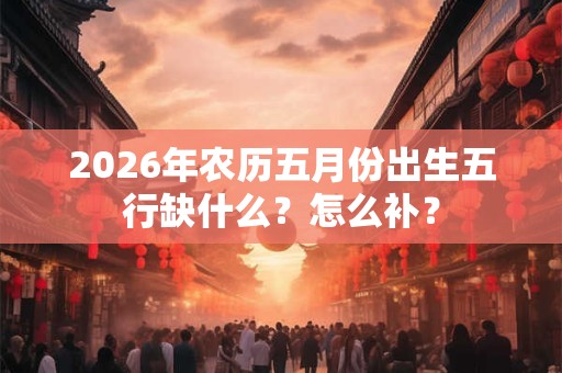 2026年农历五月份出生五行缺什么？怎么补？