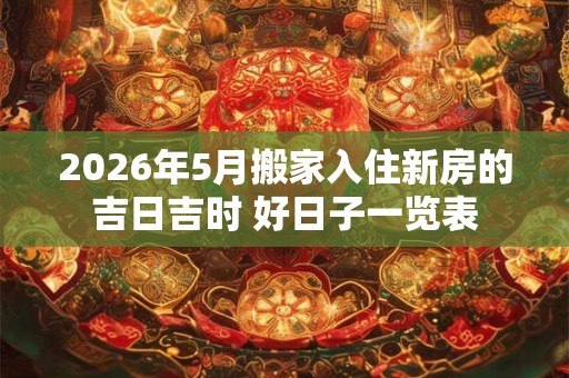 2026年5月搬家入住新房的吉日吉时 好日子一览表
