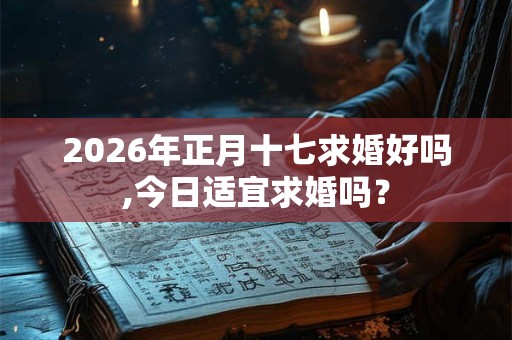 2026年正月十七求婚好吗,今日适宜求婚吗? 2026年正月十七求婚好吗,今日适宜求婚吗?
