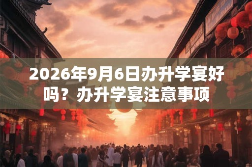 2026年9月6日办升学宴好吗？办升学宴注意事项