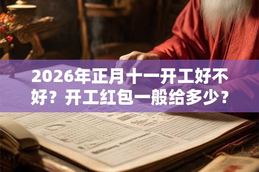 2026年正月十一开工好不好?开工红包一般给多少? 2026年正月十一开工好不好?开工红包一般给多少?