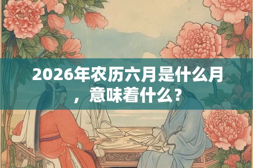2026年农历六月是什么月，意味着什么？