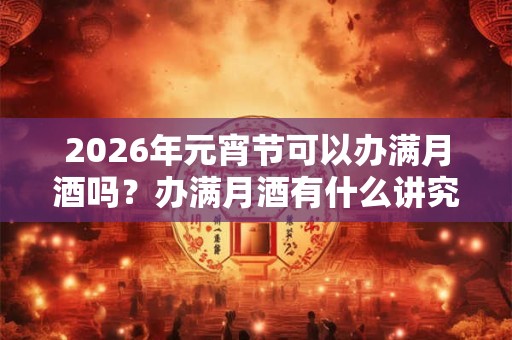 2026年元宵节可以办满月酒吗？办满月酒有什么讲究？