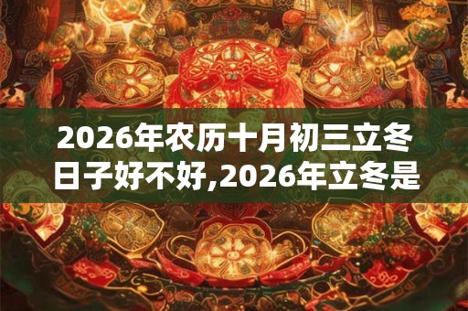 2026年农历十月初三立冬日子好不好,2026年立冬是好日子吗？