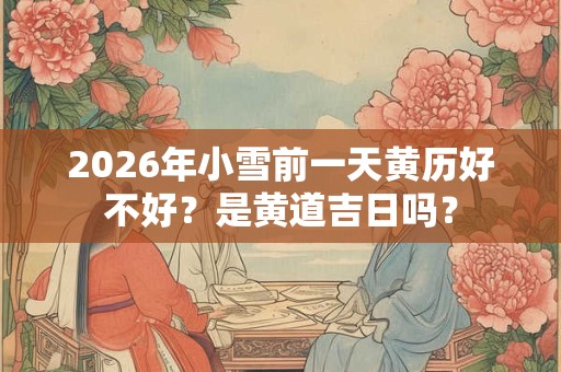 2026年小雪前一天黄历好不好？是黄道吉日吗？