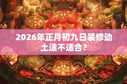 2026年正月初九日装修动土适不适合？
