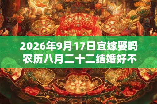 2026年9月17日宜嫁娶吗 农历八月二十二结婚好不好