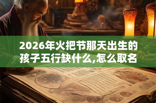 2026年火把节那天出生的孩子五行缺什么,怎么取名