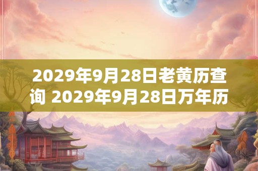 2029年9月28日老黄历查询 2029年9月28日万年历黄道吉日 2029年9月28日老黄历查询 2029年9月28日万年历黄道吉日