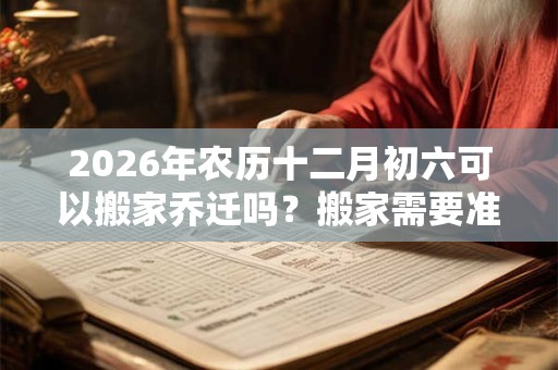 2026年农历十二月初六可以搬家乔迁吗？搬家需要准备什么？