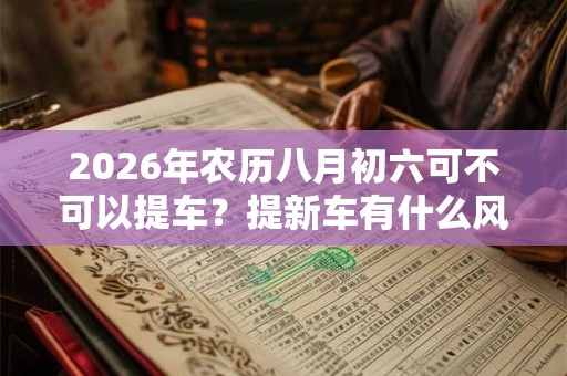 2026年农历八月初六可不可以提车？提新车有什么风俗讲究？