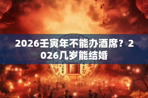 2026壬寅年不能办酒席？2026几岁能结婚