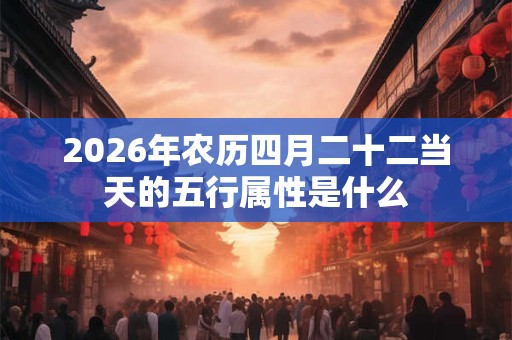 2026年农历四月二十二当天的五行属性是什么
