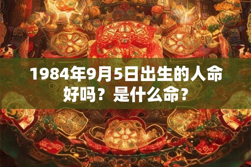1984年9月5日出生的人命好吗?是什么命? 1984年9月5日出生的人命好吗?是什么命?