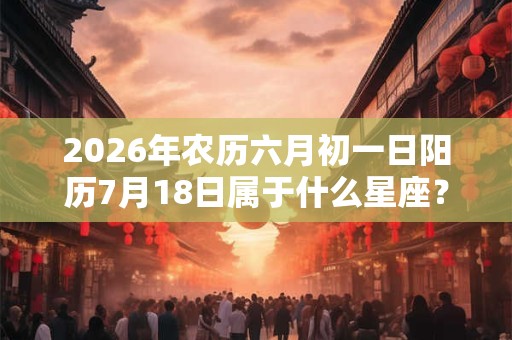 2026年农历六月初一日阳历7月18日属于什么星座？