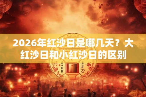 2026年红沙日是哪几天？大红沙日和小红沙日的区别