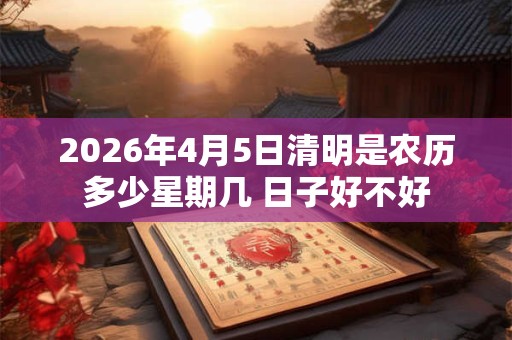 2026年4月5日清明是农历多少星期几 日子好不好