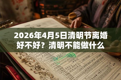 2026年4月5日清明节离婚好不好?清明不能做什么 2026年4月5日清明节离婚好不好?清明不能做什么