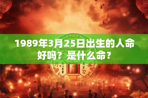 1989年3月25日出生的人命好吗?是什么命? 1989年3月25日出生的人命好吗?是什么命?